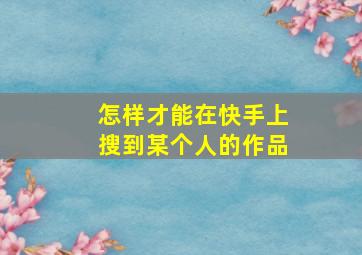 怎样才能在快手上搜到某个人的作品