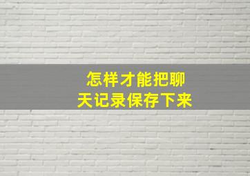 怎样才能把聊天记录保存下来