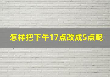 怎样把下午17点改成5点呢