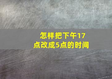 怎样把下午17点改成5点的时间