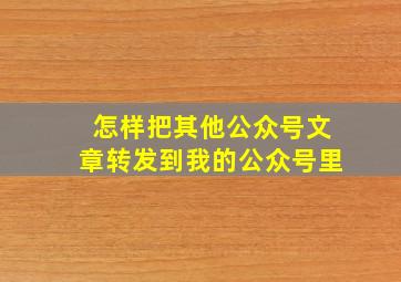 怎样把其他公众号文章转发到我的公众号里