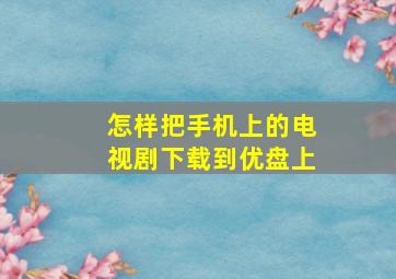 怎样把手机上的电视剧下载到优盘上