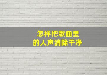 怎样把歌曲里的人声消除干净