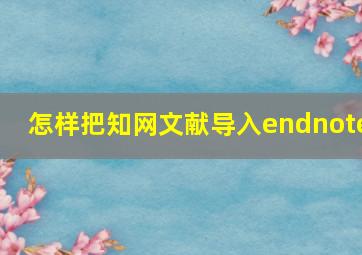 怎样把知网文献导入endnote