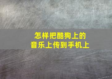 怎样把酷狗上的音乐上传到手机上