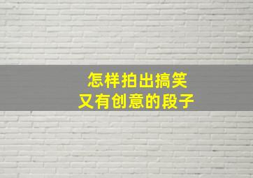 怎样拍出搞笑又有创意的段子