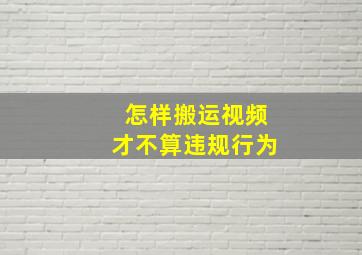 怎样搬运视频才不算违规行为