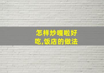 怎样炒嘎啦好吃,饭店的做法