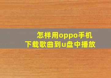 怎样用oppo手机下载歌曲到u盘中播放