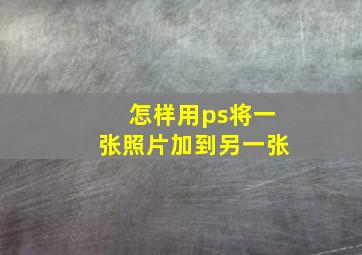 怎样用ps将一张照片加到另一张