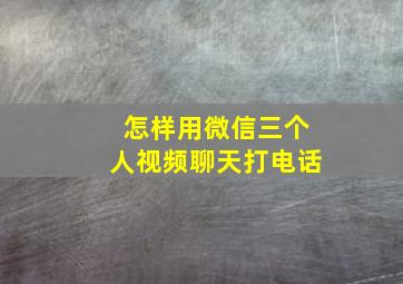 怎样用微信三个人视频聊天打电话