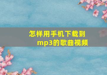 怎样用手机下载到mp3的歌曲视频