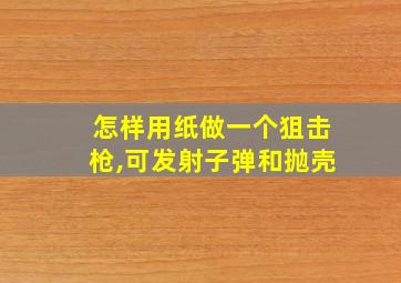 怎样用纸做一个狙击枪,可发射子弹和抛壳