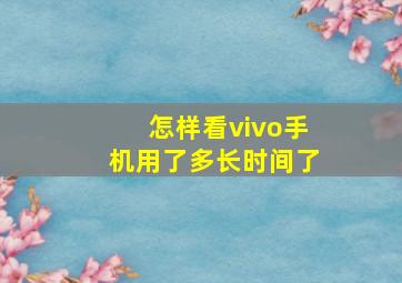 怎样看vivo手机用了多长时间了