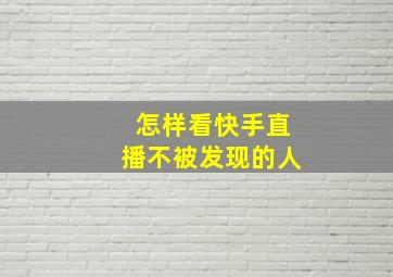 怎样看快手直播不被发现的人