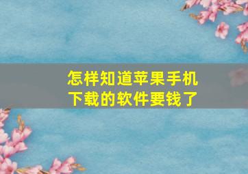 怎样知道苹果手机下载的软件要钱了