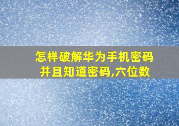 怎样破解华为手机密码并且知道密码,六位数