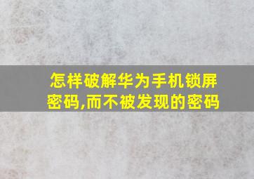 怎样破解华为手机锁屏密码,而不被发现的密码