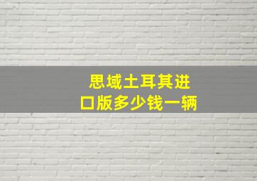 思域土耳其进口版多少钱一辆