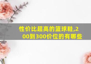 性价比超高的篮球鞋,200到300价位的有哪些