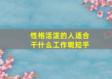 性格活泼的人适合干什么工作呢知乎