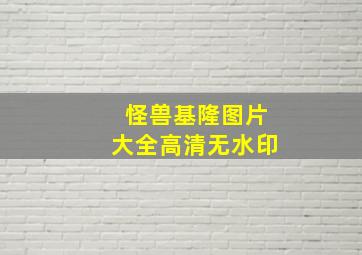 怪兽基隆图片大全高清无水印