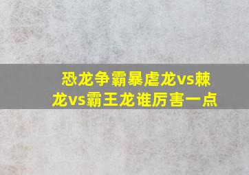 恐龙争霸暴虐龙vs棘龙vs霸王龙谁厉害一点