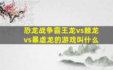 恐龙战争霸王龙vs棘龙vs暴虐龙的游戏叫什么