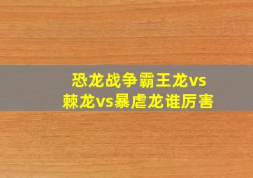 恐龙战争霸王龙vs棘龙vs暴虐龙谁厉害