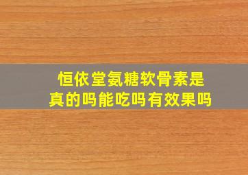 恒依堂氨糖软骨素是真的吗能吃吗有效果吗