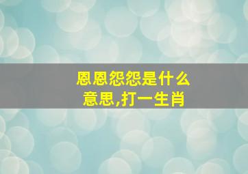 恩恩怨怨是什么意思,打一生肖