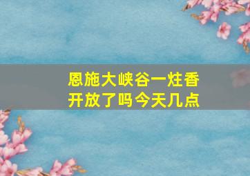 恩施大峡谷一炷香开放了吗今天几点