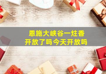 恩施大峡谷一炷香开放了吗今天开放吗