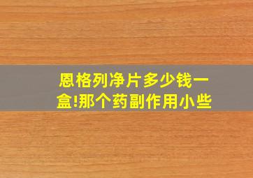 恩格列净片多少钱一盒!那个药副作用小些