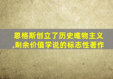 恩格斯创立了历史唯物主义,剩余价值学说的标志性著作