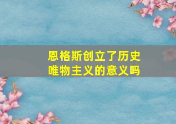 恩格斯创立了历史唯物主义的意义吗