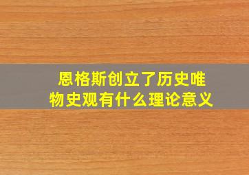 恩格斯创立了历史唯物史观有什么理论意义