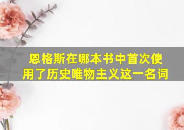 恩格斯在哪本书中首次使用了历史唯物主义这一名词