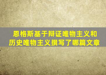 恩格斯基于辩证唯物主义和历史唯物主义撰写了哪篇文章