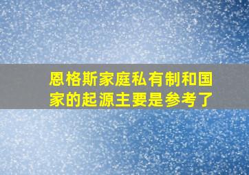 恩格斯家庭私有制和国家的起源主要是参考了