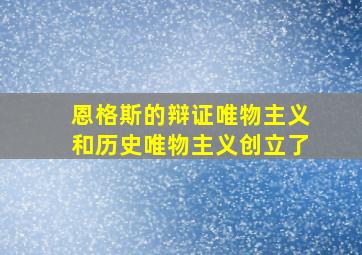 恩格斯的辩证唯物主义和历史唯物主义创立了