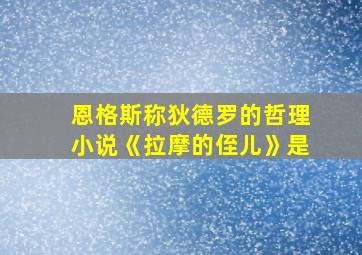 恩格斯称狄德罗的哲理小说《拉摩的侄儿》是