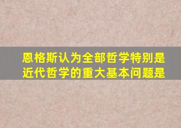 恩格斯认为全部哲学特别是近代哲学的重大基本问题是