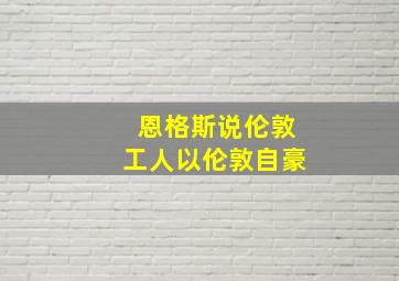 恩格斯说伦敦工人以伦敦自豪