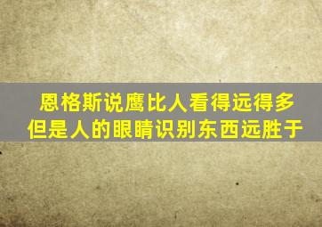 恩格斯说鹰比人看得远得多但是人的眼睛识别东西远胜于