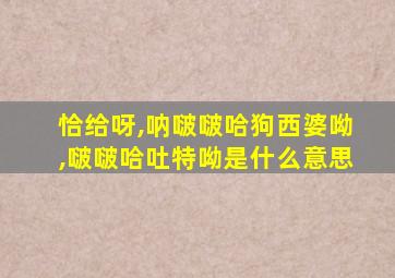 恰给呀,呐啵啵哈狗西婆呦,啵啵哈吐特呦是什么意思