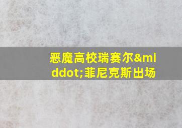 恶魔高校瑞赛尔·菲尼克斯出场