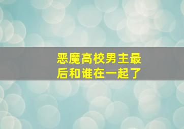 恶魔高校男主最后和谁在一起了