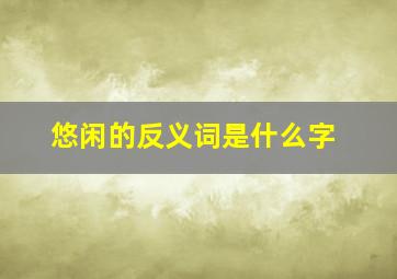 悠闲的反义词是什么字