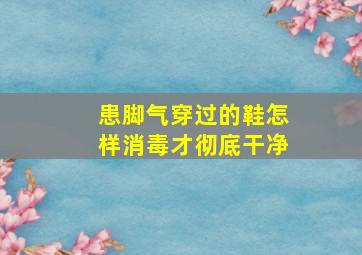 患脚气穿过的鞋怎样消毒才彻底干净